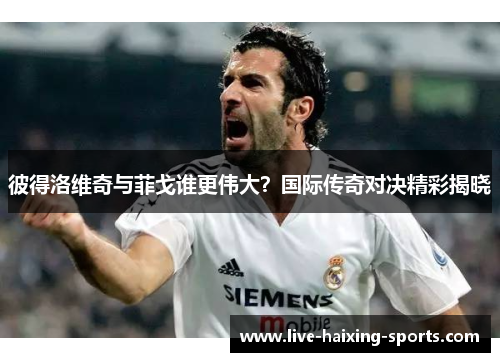 彼得洛维奇与菲戈谁更伟大?国际传奇对决精彩揭晓